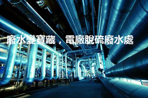 廢水變寶藏，電廠脫硫廢水處理新探索？